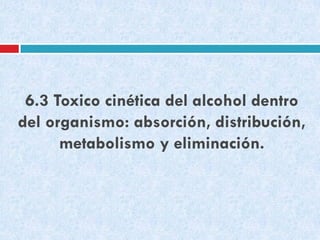 6.3 Toxico cinética del alcohol dentro
del organismo: absorción, distribución,
metabolismo y eliminación.

 