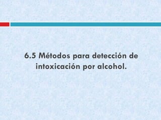 6.5 Métodos para detección de
intoxicación por alcohol.

 