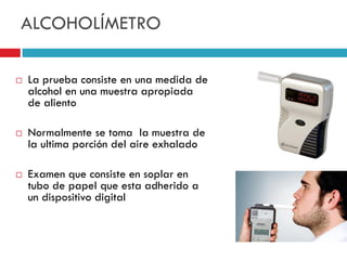 ALCOHOLÍMETRO






La prueba consiste en una medida de
alcohol en una muestra apropiada
de aliento
Normalmente se toma la muestra de
la ultima porción del aire exhalado

Examen que consiste en soplar en
tubo de papel que esta adherido a
un dispositivo digital

 