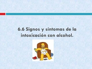 6.6 Signos y síntomas de la
intoxicación con alcohol.

 