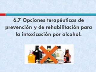 6.7 Opciones terapéuticas de
prevención y de rehabilitación para
la intoxicación por alcohol.

 