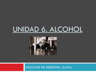 UNIDAD 6. ALCOHOL

FACULTAD DE MEDICINA. U.A.N.L.

 