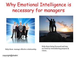 Why Emotional Intelligence is
necessary for managers

Help them manage effective relationship.

copyright@shalini

Help them being focussed and stay
on track by remembering purpose &
vision.

 