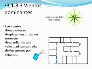 •3.1.3.3 Vientos 
dominantes 
 Los vientos 
dominantes se 
desplazan en dirección 
noroeste, 
desarrollando una 
velocidad aproximada 
de dos metros por 
segundo. 
1 m/s velocidad del 
viento anual 
 