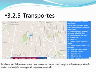 •3.2.5-Transportes 
La ubicación del terreno se encuentra en una buena zona, ya qe muchos transportes de 
metro y microbús pasan por el lugar o cerca de el. 
 