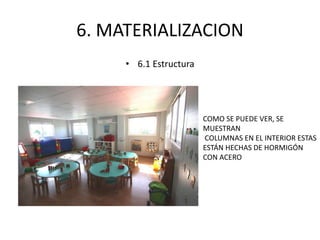 6. MATERIALIZACION 
• 6.1 Estructura 
COMO SE PUEDE VER, SE 
MUESTRAN 
COLUMNAS EN EL INTERIOR ESTAS 
ESTÁN HECHAS DE HORMIGÓN 
CON ACERO 
 