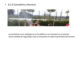 • 6.2.3 Cancelería y Herrería 
La cancelería no es utilizada en en la edificio si no mas bien en el exterior 
Como medida de seguridad, esta se encuentra en todo el perímetro del terreno 
 