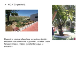 • 6.2.4 Carpintería 
El uso de la madera sola se hace presente en detalles 
Pequeños y secundarios de la guardería se usa en cercos 
Para dar vistas en relación con el entorno que se 
encuentra 
 