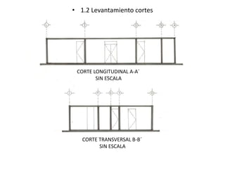 • 1.2 Levantamiento cortes 
CORTE LONGITUDINAL A-A´ 
SIN ESCALA 
CORTE TRANSVERSAL B-B´ 
SIN ESCALA 
 
