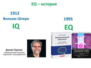 EQ – история 
1995 
1912 
Вильям Штерн 
IQ EQ 
Дэниел Гоулман 
американский психолог, 
журналист, исследователь 
 