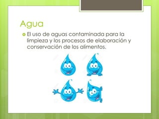 Agua
 El uso de aguas contaminada para la
limpieza y los procesos de elaboración y
conservación de los alimentos.
 