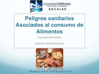Peligros sanitarios
Asociados al consumo de
Alimentos
Inocuidad Alimentaria
Maestra: Rubí Manzanilla
Bacalar Q. Roo a 25 de Mayo de 2015
 