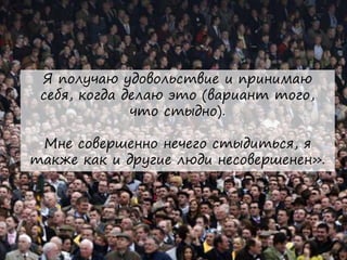 Я получаю удовольствие и принимаю
себя, когда делаю это (вариант того,
что стыдно).
Мне совершенно нечего стыдиться, я
также как и другие люди несовершенен».
 