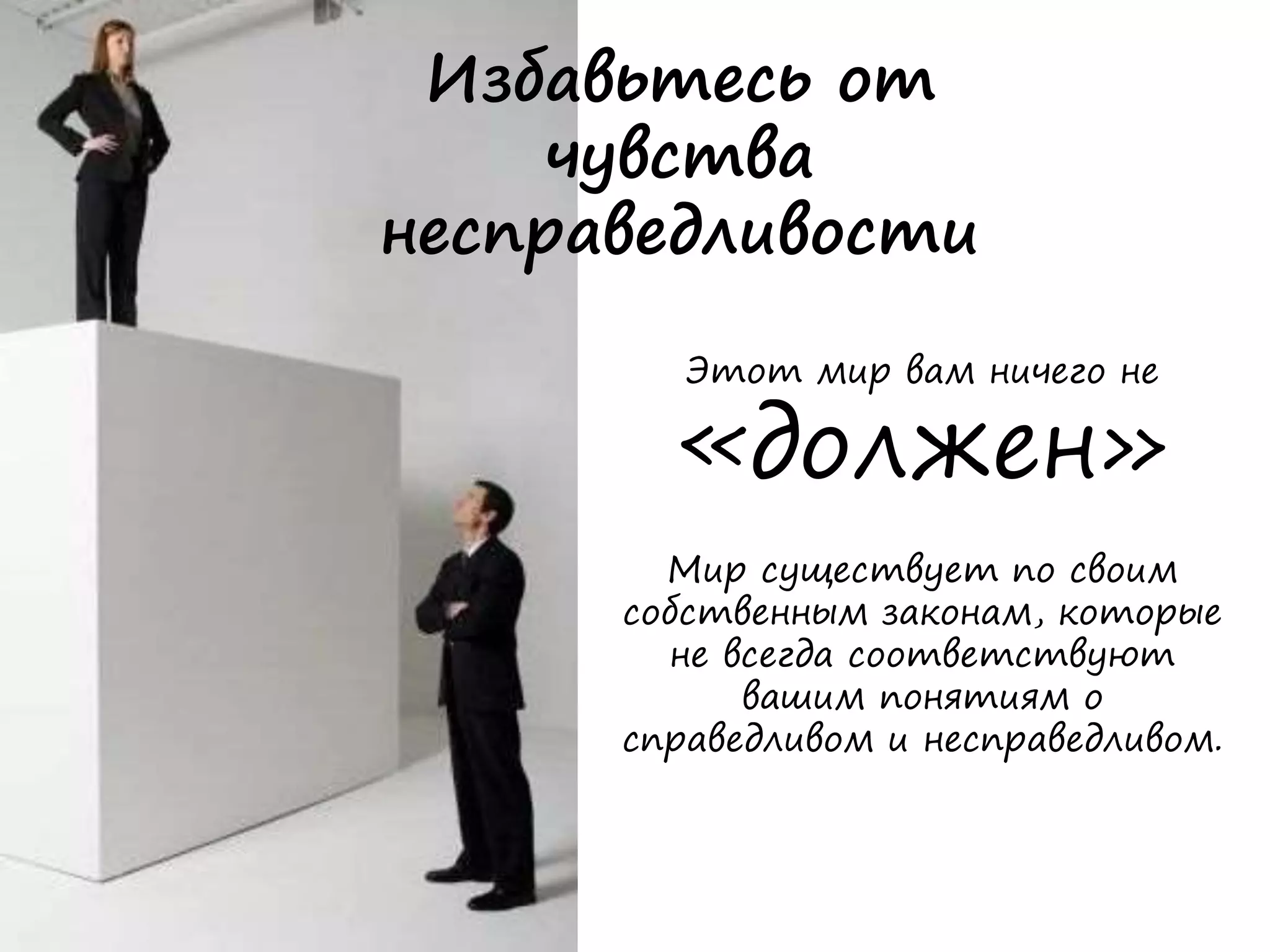 Избавьтесь от
чувства
несправедливости
Этот мир вам ничего не
«должен»
Мир существует по своим
собственным законам, которые
не всегда соответствуют
вашим понятиям о
справедливом и несправедливом.
 