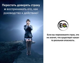 Перестать доверять страху
и воспринимать его, как
руководство к действию!
Если вы переживаете страх, это
не значит, что существует какая-
то реальная опасность.
 
