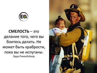 СМЕЛОСТЬ – это
делание того, чего вы
боитесь делать. Не
может быть храбрости,
пока вы не испуганы.
Эдди Рикенбэйкер
 