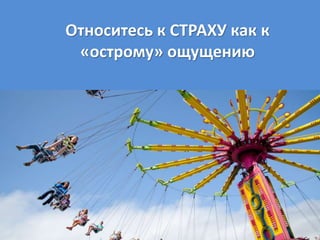 Относитесь к СТРАХУ как к
«острому» ощущению
 