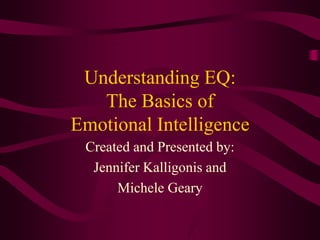 Understanding EQ:
The Basics of
Emotional Intelligence
Created and Presented by:
Jennifer Kalligonis and
Michele Geary
 
