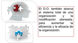 El D.O. también abarca
el sistema total de una
organización y la
modificación planeada,
para aumentar la
eficiencia y la eficacia de
la organización.
 