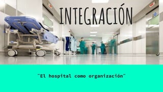 INTEGRACIÓN
¨El hospital como organización¨
 