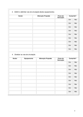 5
3. Definir e delimitar vias de circulação destes equipamentos.
Sector Alteração Proposta Prazo de
Execução
Cumprido?
Sim Não
Sim Não
Sim Não
Sim Não
Sim Não
Sim Não
Sim Não
Sim Não
Sim Não
4. Sinalizar as vias de circulação.
Sector Equipamento Alteração Proposta Prazo de
Execução
Cumprido?
Sim Não
Sim Não
Sim Não
Sim Não
Sim Não
Sim Não
Sim Não
Sim Não
Sim Não
 