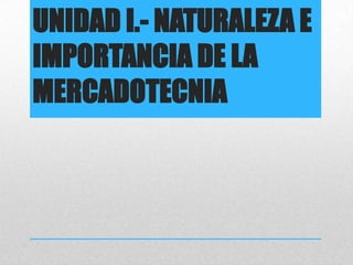 UNIDAD I.- NATURALEZA E
IMPORTANCIA DE LA
MERCADOTECNIA
 