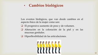 • Cambios biológicos
Los eventos biológicos, que van desde cambios en el
aspecto físico de la mujer como son:
 El progresivo aumento de peso y de volumen.
 Alteración en la coloración de la piel y en las
mucosas genitales.
 Hiperflexibilidad de las articulaciones.
32
 