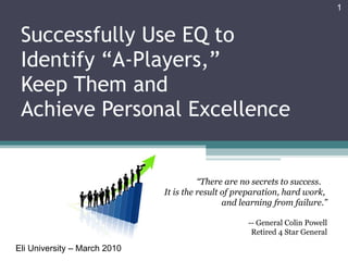 Successfully Use EQ to Identify “A-Players,”  Keep Them and  Achieve Personal Excellence Eli University – March 2010 “ There are no secrets to success.  It is the result of preparation, hard work,  and learning from failure.” -- General Colin Powell Retired 4 Star General 
