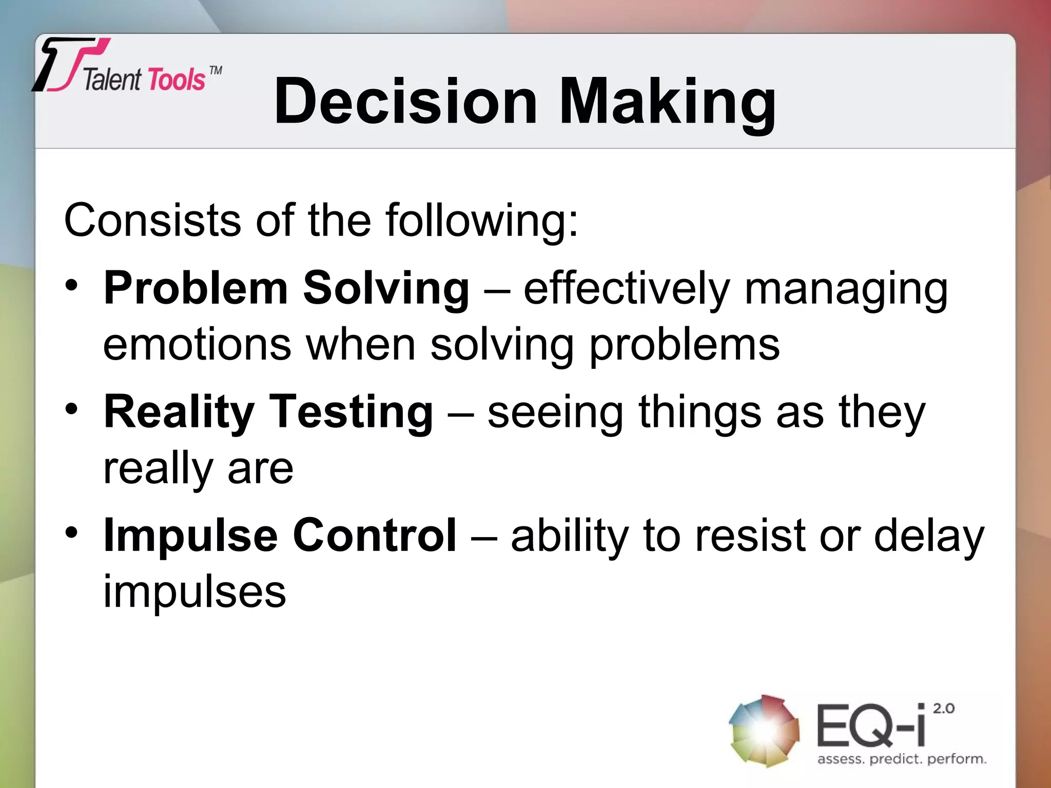 Decision Making
Consists of the following:
• Problem Solving – effectively managing
emotions when solving problems
• Reality Testing – seeing things as they
really are
• Impulse Control – ability to resist or delay
impulses
 