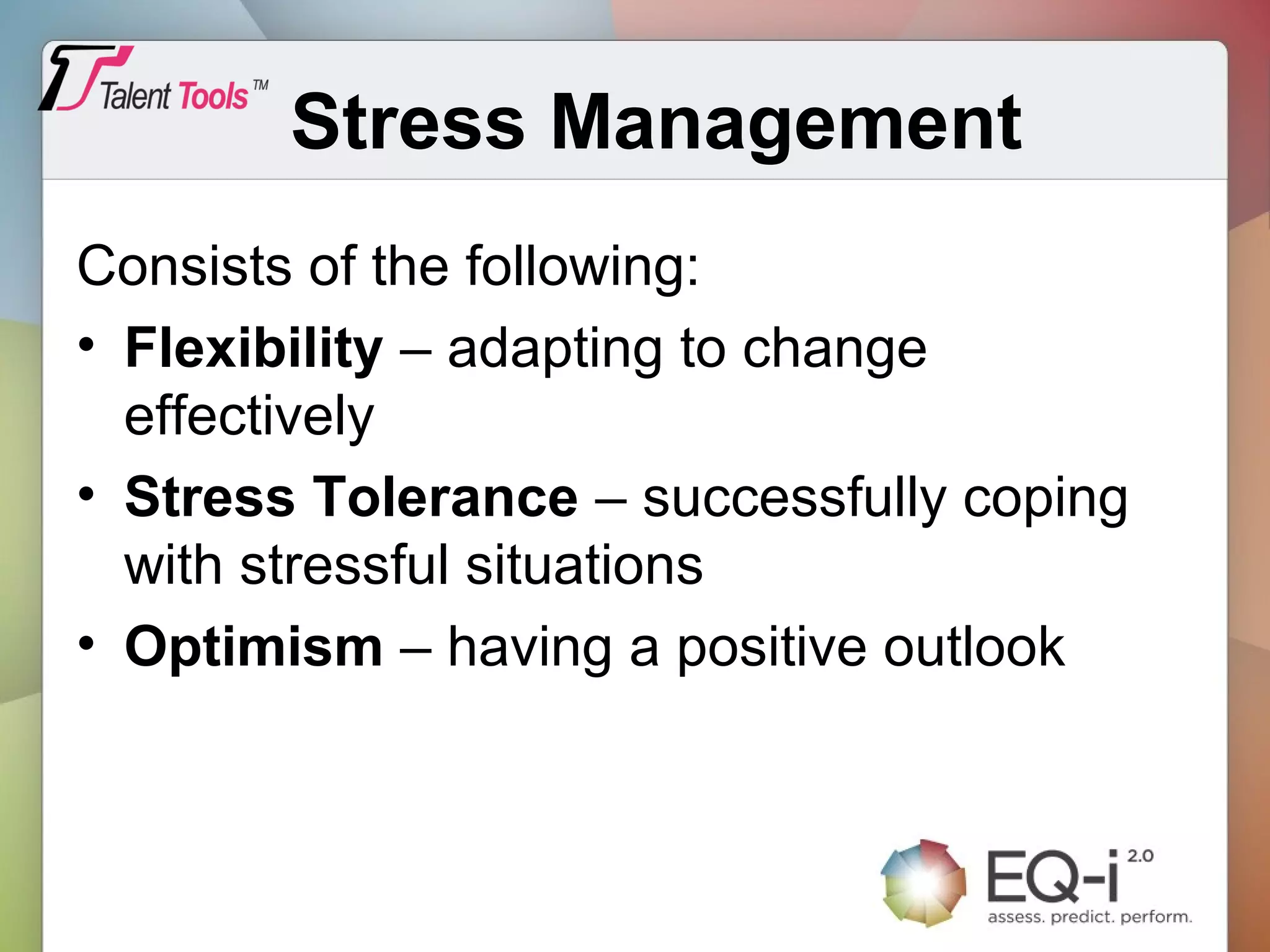 Stress Management
Consists of the following:
• Flexibility – adapting to change
effectively
• Stress Tolerance – successfully coping
with stressful situations
• Optimism – having a positive outlook
 