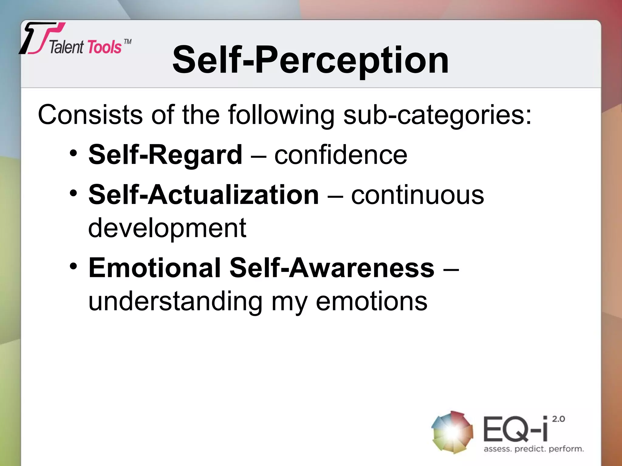 Self-Perception
Consists of the following sub-categories:
• Self-Regard – confidence
• Self-Actualization – continuous
development
• Emotional Self-Awareness –
understanding my emotions
 