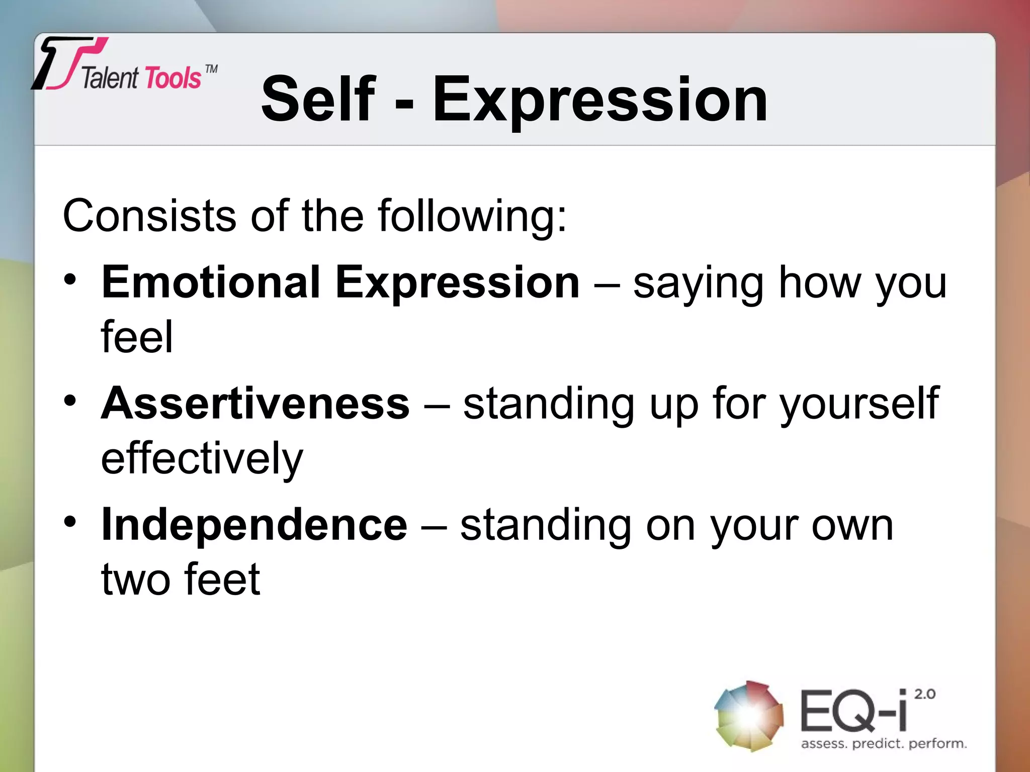 Self - Expression
Consists of the following:
• Emotional Expression – saying how you
feel
• Assertiveness – standing up for yourself
effectively
• Independence – standing on your own
two feet
 