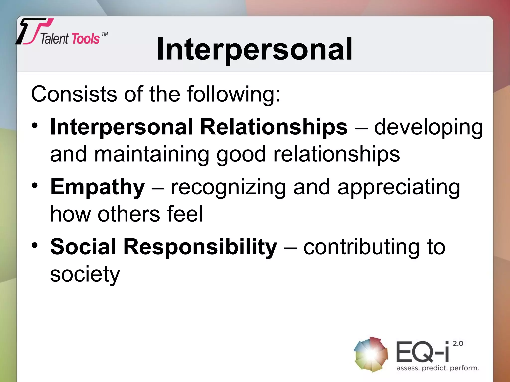 Interpersonal
Consists of the following:
• Interpersonal Relationships – developing
and maintaining good relationships
• Empathy – recognizing and appreciating
how others feel
• Social Responsibility – contributing to
society
 