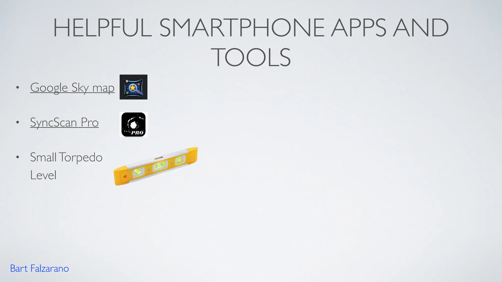 HELPFUL SMARTPHONE APPS AND
TOOLS
• Google Sky map
• SyncScan Pro
• SmallTorpedo
Level
Bart Falzarano
 