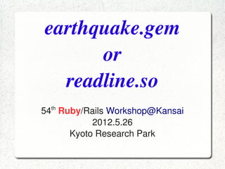 earthquake.gem
          or
      readline.so
      th
    54  Ruby/Rails Workshop@Kansai
               2012.5.26
          Kyoto Research Park
                    
 