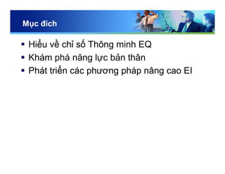 Mục đích
 Hiểu về chỉ số Thông minh EQ
 Khám phá năng lực bản thân
 Phát triển các phương pháp nâng cao EI
 