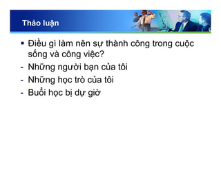 Thảo luận
 Điều gì làm nên sự thành công trong cuộc
sống và công việc?
- Những người bạn của tôi
- Những học trò của tôi
- Buổi học bị dự giờ
 