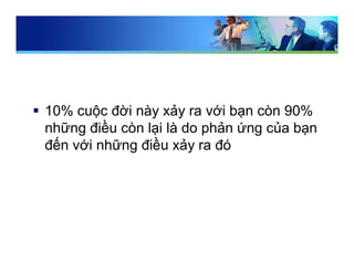  10% cuộc đời này xảy ra với bạn còn 90%
những điều còn lại là do phản ứng của bạn
đến với những điều xảy ra đó
 
