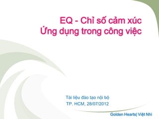 EQ - Chỉ số cảm xúc
Ứng dụng trong công việc
Tài liệu đào tạo nội bộ
TP. HCM, 28/07/2012
Golden Hearts| Việt Nhi
 