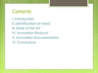 Contents
I. Introduction
II. Identification of need
III. State of the Art
IV. Innovation Protocol
V. Innovation Documentation
VI. Conclusions
 