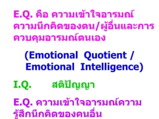 E.Q.   คือ ความเข้าใจอารมณ์  ความนึกคิดของตน / ผู้อื่นและการควบคุมอารมณ์ตนเอง ( Emotional  Quotient / Emotional  Intellige...