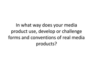 In what way does your media
product use, develop or challenge
forms and conventions of real media
products?

 
