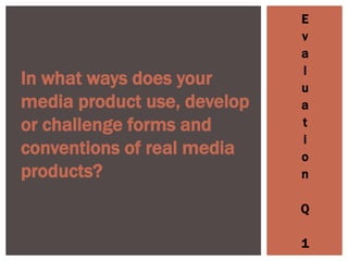 E
v
a
l
u
a
t
i
o
n
Q
1
In what ways does your
media product use, develop
or challenge forms and
conventions of real media
products?
 