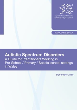Autistic Spectrum Disorders
A Guide for Practitioners Working in
Pre-School / Primary / Special school settings
in Wales
December 2010
 