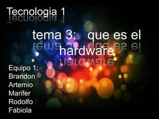 Tecnologia 1

       tema 3: que es el
           hardware
Equipo 1:
Brandon
Artemio
Marifer
Rodolfo
Fabiola
 
