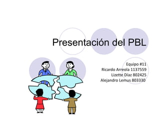 Presentación del PBL Equipo #11 Ricardo Arreola 1137559 Lizette Díaz 802425 Alejandro Lemus 803330  