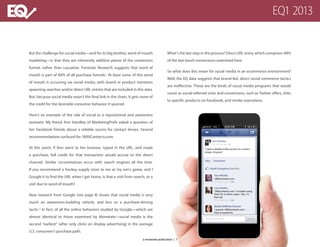 But the challenge for social media—and for its big brother, word of mouth
marketing—is that they are inherently additive pieces of the conversion
funnel, rather than causative. Forrester Research suggests that word of
mouth is part of 80% of all purchase funnels1
. At least some of this word
of mouth is occurring via social media, with brand or product mentions
spawning searches and/or direct URL entries that are included in this data.
But, because social media wasn’t the final link in the chain, it gets none of
the credit for the desirable consumer behavior it spurred.
Here’s an example of the role of social as a reputational and awareness
assistant. My friend Ann Handley of MarketingProfs asked a question of
her Facebook friends about a reliable source for contact lenses. Several
recommendations surfaced for 1800Contacts.com.
At this point, if Ann went to her browser, typed in the URL, and made
a purchase, full credit for that transaction would accrue to the direct
channel. Similar circumstances occur with search engines all the time.
If you recommend a hockey supply store to me at my son’s game, and I
Google it to find the URL when I get home, is that a visit from search, or a
visit due to word of mouth?
New research from Google (see page 8) shows that social media is very
much an awareness-building vehicle, and less so a purchase-driving
tactic.2
In fact, of all the online behaviors studied by Google—which are
almost identical to those examined by Monetate—social media is the
second “earliest” (after only clicks on display advertising) in the average
U.S. consumer’s purchase path.
What’s the last step in the process? Direct URL entry, which comprises 48%
of the last-touch conversions examined here.
So what does this mean for social media in an ecommerce environment?
Well, the EQ data suggests that brand-led, direct social commerce tactics
are ineffective. These are the kinds of social media programs that would
count as social-referred visits and conversions, such as Twitter offers, links
to specific products on Facebook, and similar executions.
a monetate publication | 7
EQ1 2013
 