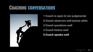 199
Coaching conversations
1 Coach is open & non judgmental
2 Coach observes well (sense-able)
3 Coach questions well
4 Coach listens well
5 Coach speaks well
images courtesy of shutterstock
 