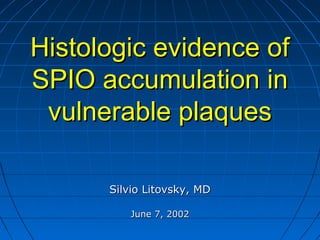 Histologic evidence ofHistologic evidence of
SPIO accumulation inSPIO accumulation in
vulnerable plaquesvulnerable plaques
Silvio Litovsky, MDSilvio Litovsky, MD
June 7, 2002June 7, 2002
 