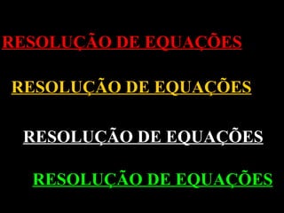 RESOLUÇÃO DE EQUAÇÕES RESOLUÇÃO DE EQUAÇÕES RESOLUÇÃO DE EQUAÇÕES RESOLUÇÃO DE EQUAÇÕES 